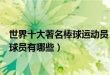 世界十大著名棒球运动员（世界棒球明星排名最有名的棒球球员有哪些）