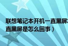 联想笔记本开机一直黑屏怎么办（联想笔记本电脑开机后一直黑屏是怎么回事）