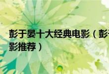 彭于晏十大经典电影（彭于晏电影哪部最好看彭于晏高分电影推荐）