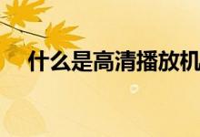 什么是高清播放机（什么是高清播放机）