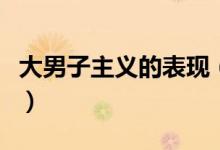 大男子主义的表现（大男子主义都有什么表现）