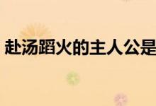 赴汤蹈火的主人公是谁（赴汤蹈火典故人物）
