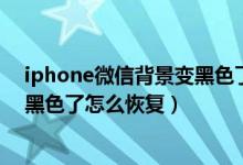 iphone微信背景变黑色了怎么恢复（苹果手机微信背景变黑色了怎么恢复）