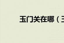 玉门关在哪（玉门关的位置在哪）
