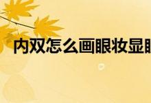 内双怎么画眼妆显眼大（内双怎么画眼妆）