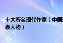 十大著名现代作家（中国现代十大作家排名中国现代文学代表人物）