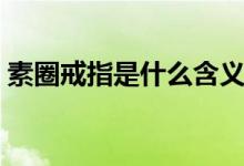 素圈戒指是什么含义（素圈戒指是什么意思）