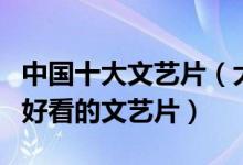 中国十大文艺片（大陆好看的文艺片推荐中国好看的文艺片）