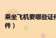 乘坐飞机要哪些证件（乘坐飞机都需要什么证件）