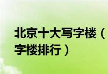 北京十大写字楼（北京5a写字楼北京商务写字楼排行）