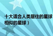 十大适合人类居住的星球（哪些星球适合人类生存和地球最相似的星球）