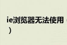 ie浏览器无法使用（IE浏览器无法使用怎么办）
