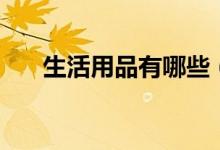 生活用品有哪些（家庭生活用品清单）