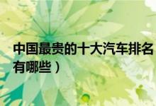 中国最贵的十大汽车排名（中国最贵国产车前十最贵国产车有哪些）