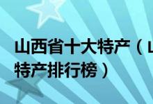 山西省十大特产（山西有哪些土特产山西著名特产排行榜）