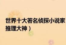 世界十大著名侦探小说家（推理小说作家排行榜你最爱哪位推理大神）