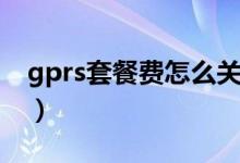 gprs套餐费怎么关闭（gprs套餐费怎么取消）