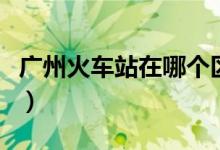 广州火车站在哪个区（广州火车站位于哪个区）