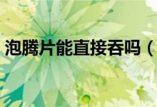 泡腾片能直接吞吗（泡腾片能直接吞下去吗）