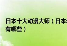 日本十大动漫大师（日本动漫大师排行榜日本著名动漫作家有哪些）