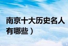 南京十大历史名人（南京历史上最有名的人物有哪些）
