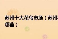 苏州十大花鸟市场（苏州花鸟市场在哪苏州大型花鸟市场有哪些）