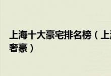 上海十大豪宅排名榜（上海顶级豪宅有哪些汤臣一品不是最奢豪）