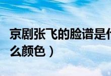 京剧张飞的脸谱是什么颜色（张飞的脸谱是什么颜色）