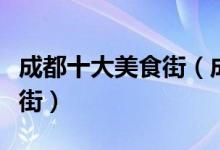 成都十大美食街（成都吃货最喜欢去逛的美食街）