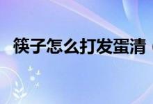 筷子怎么打发蛋清（筷子打发蛋清的方法）