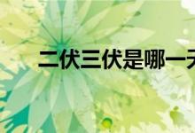 二伏三伏是哪一天（二伏指的是哪天）