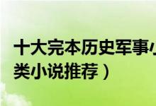 十大完本历史军事小说排行榜（经典历史军事类小说推荐）