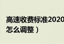 高速收费标准2020年调整（2020年高速收费怎么调整）