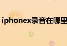 iphonex录音在哪里（iphonex录音在哪里）