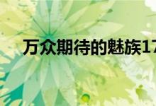 万众期待的魅族17的爆料也是越来越多 