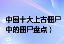 中国十大上古僵尸（上古僵尸王是谁上古传说中的僵尸盘点）