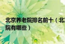 北京养老院排名前十（北京最好的敬老院推荐北京高端养老院有哪些）