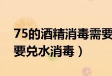 75的酒精消毒需要兑水吗（75%的酒精要不要兑水消毒）