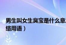 男生叫女生臭宝是什么意思（男生叫女生臭宝是什么意思网络用语）