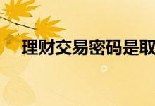 理财交易密码是取款密码吗（理财密码）