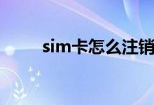 sim卡怎么注销（sim卡怎么解锁）