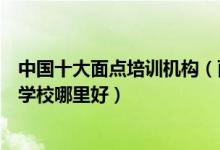 中国十大面点培训机构（面点学习培训班有哪些面点师培训学校哪里好）