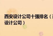 西安设计公司十强排名（西安设计公司哪家好西安比较好的设计公司）