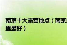 南京十大露营地点（南京露营过夜的好去处南京户外野营哪里最好）