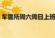 车管所周六周日上班吗（车管所周末上班吗）