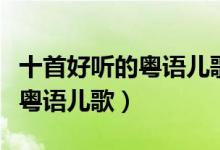 十首好听的粤语儿歌（广东粤语童谣香港经典粤语儿歌）