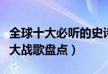 全球十大必听的史诗级战歌（世界最震撼的十大战歌盘点）