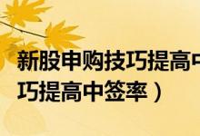 新股申购技巧提高中签率很简单（新股申购技巧提高中签率）