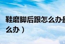 鞋磨脚后跟怎么办最有效方法（鞋磨脚后跟怎么办）
