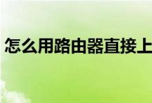 怎么用路由器直接上网（如何用路由器上网）